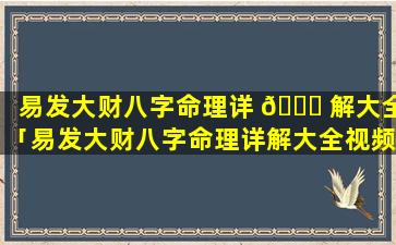 易发大财八字命理详 🐒 解大全「易发大财八字命理详解大全视频 🌴 」